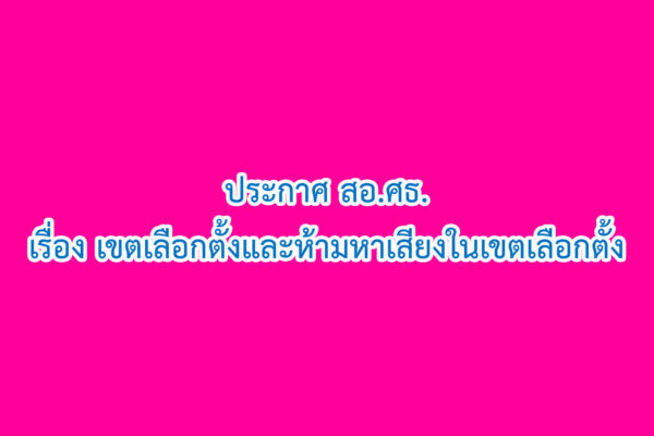 Read more about the article ประกาศ เรื่อง เขตเลือกตั้งและห้ามหาเสียงในเขตเลือกตั้ง