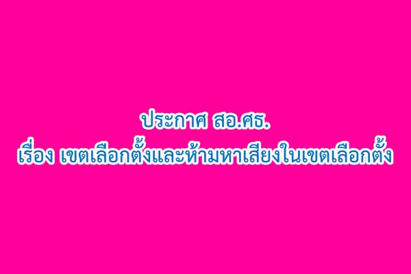 ภาพ-ประกาศ เรื่อง เขตเลือกตั้งและห้ามหาเสียงในเขตเลือกตั้ง